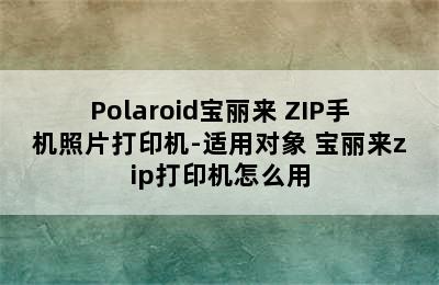 Polaroid宝丽来 ZIP手机照片打印机-适用对象 宝丽来zip打印机怎么用